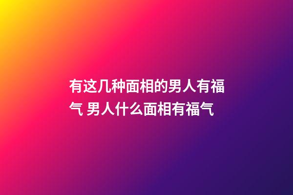有这几种面相的男人有福气 男人什么面相有福气